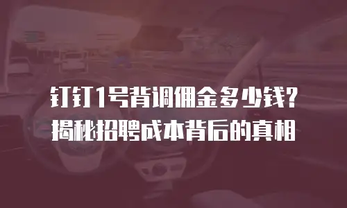 钉钉1号背调佣金多少钱？揭秘招聘成本背后的真相