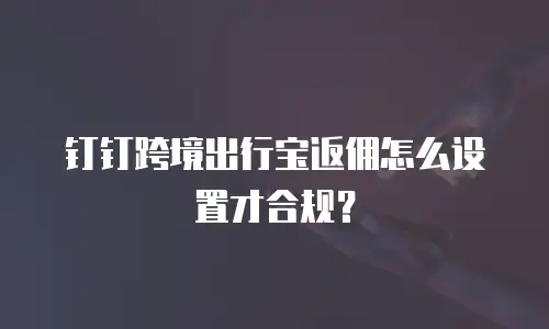 钉钉跨境出行宝返佣怎么设置才合规？