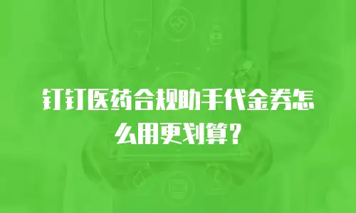 钉钉医药合规助手代金券怎么用更划算？