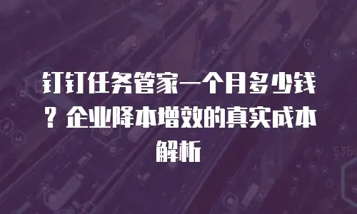 钉钉任务管家一个月多少钱？企业降本增效的真实成本解析