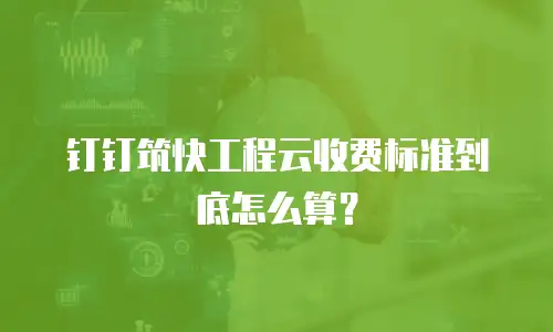 钉钉筑快工程云收费标准到底怎么算？