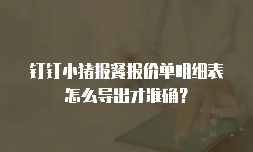 钉钉小猪报餐报价单明细表怎么导出才准确？
