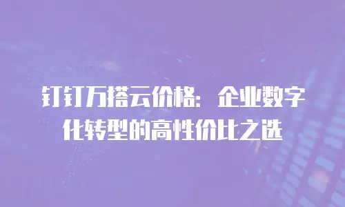 钉钉万搭云价格：企业数字化转型的高性价比之选