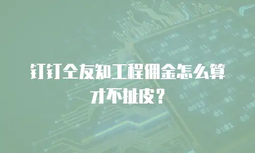 钉钉仝友知工程佣金怎么算才不扯皮？