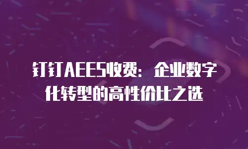 钉钉AEES收费：企业数字化转型的高性价比之选