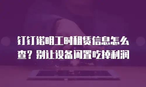 钉钉诺明工时租赁信息怎么查？别让设备闲置吃掉利润