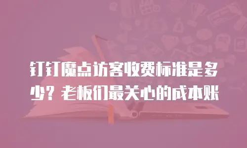钉钉魔点访客收费标准是多少？老板们最关心的成本账