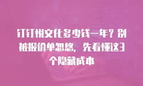 钉钉悦文化多少钱一年？别被报价单忽悠，先看懂这3个隐藏成本