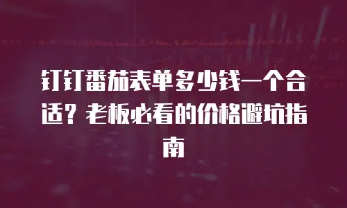 钉钉番茄表单多少钱一个合适？老板必看的价格避坑指南