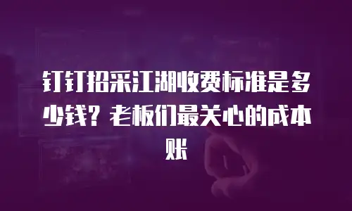钉钉招采江湖收费标准是多少钱？老板们最关心的成本账