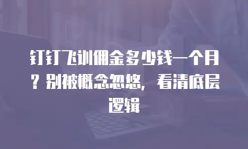 钉钉飞训佣金多少钱一个月？别被概念忽悠，看清底层逻辑