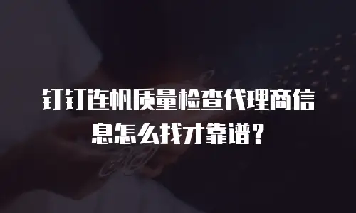 钉钉连帆质量检查代理商信息怎么找才靠谱？