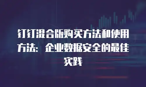 钉钉混合版购买方法和使用方法：企业数据安全的最佳实践