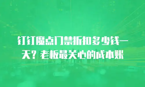 钉钉魔点门禁折扣多少钱一天？老板最关心的成本账