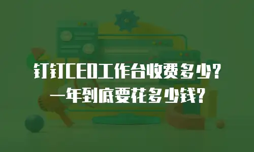 钉钉CEO工作台收费多少？一年到底要花多少钱？
