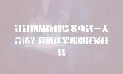 钉钉精品版租赁多少钱一天合适？算清这笔账别花冤枉钱