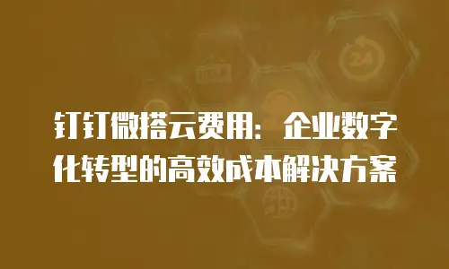 钉钉微搭云费用：企业数字化转型的高效成本解决方案