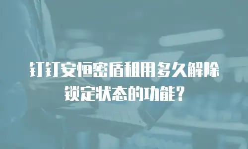 钉钉安恒密盾租用多久解除锁定状态的功能？