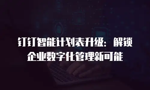 钉钉智能计划表升级：解锁企业数字化管理新可能