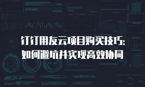 钉钉用友云项目购买技巧：如何避坑并实现高效协同