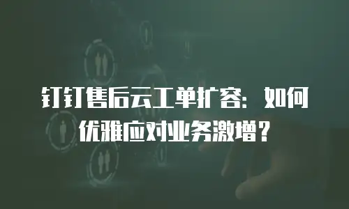 钉钉售后云工单扩容：如何优雅应对业务激增？