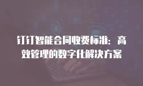 钉钉智能合同收费标准：高效管理的数字化解决方案