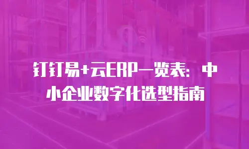 钉钉易+云ERP一览表：中小企业数字化选型指南