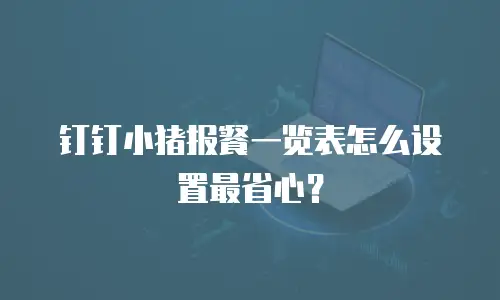 钉钉小猪报餐一览表怎么设置最省心？