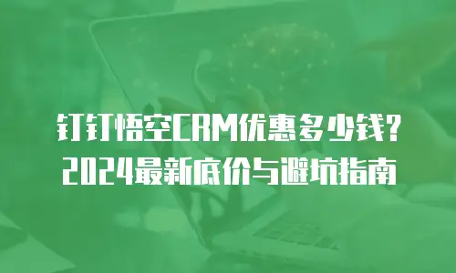 钉钉悟空CRM优惠多少钱？2024最新底价与避坑指南