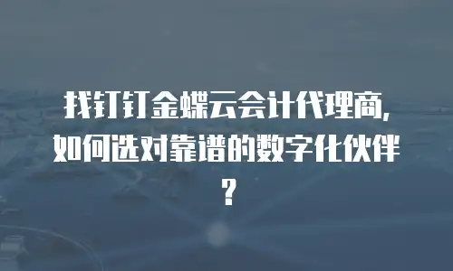 找钉钉金蝶云会计代理商，如何选对靠谱的数字化伙伴？