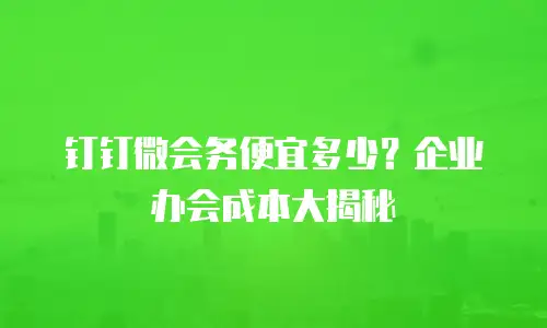 钉钉微会务便宜多少？企业办会成本大揭秘