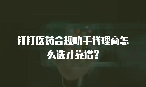 钉钉医药合规助手代理商怎么选才靠谱？