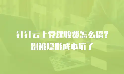 钉钉云上党建收费怎么搞？别被隐形成本坑了