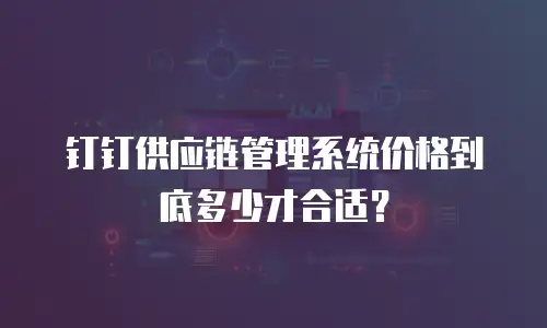 钉钉供应链管理系统价格到底多少才合适？
