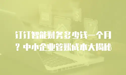 钉钉智能财务多少钱一个月？中小企业管账成本大揭秘
