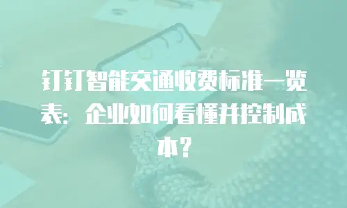 钉钉智能交通收费标准一览表：企业如何看懂并控制成本？