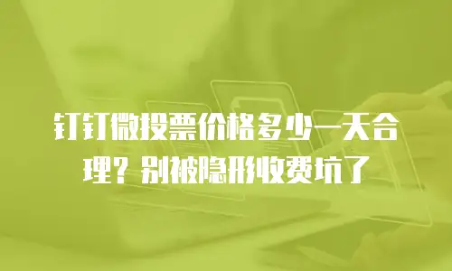 钉钉微投票价格多少一天合理？别被隐形收费坑了