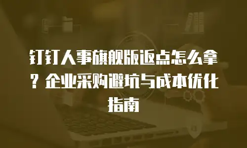 钉钉人事旗舰版返点怎么拿？企业采购避坑与成本优化指南