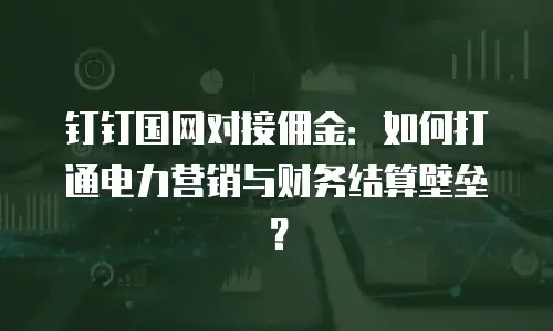 钉钉国网对接佣金：如何打通电力营销与财务结算壁垒？