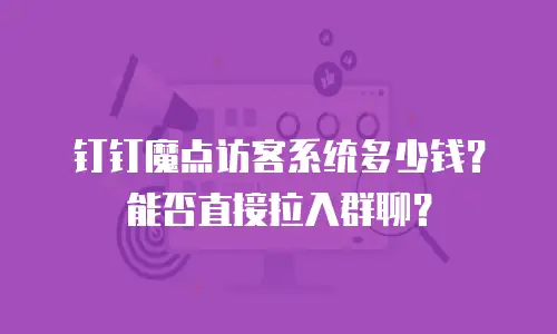 钉钉魔点访客系统多少钱？能否直接拉入群聊？