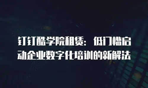 钉钉酷学院租赁：低门槛启动企业数字化培训的新解法
