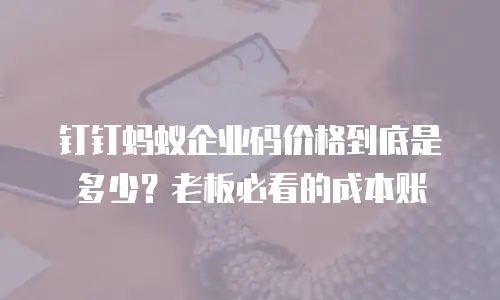 钉钉蚂蚁企业码价格到底是多少？老板必看的成本账