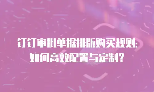 钉钉审批单据排版购买规则：如何高效配置与定制？