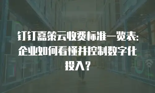 钉钉嘉策云收费标准一览表：企业如何看懂并控制数字化投入？