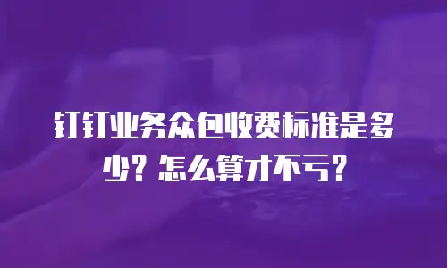 钉钉业务众包收费标准是多少？怎么算才不亏？