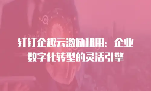 钉钉企趣云激励租用：企业数字化转型的灵活引擎