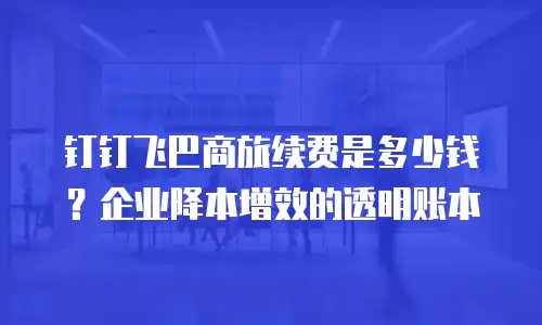 钉钉飞巴商旅续费是多少钱？企业降本增效的透明账本