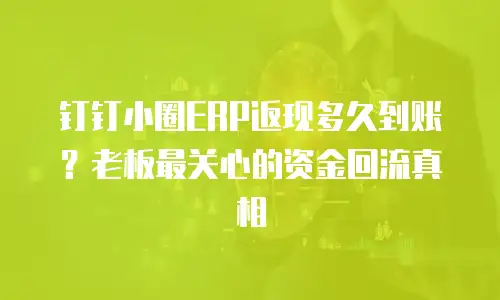 钉钉小圈ERP返现多久到账？老板最关心的资金回流真相