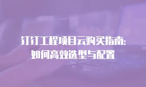 钉钉工程项目云购买指南：如何高效选型与配置