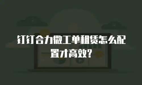 钉钉合力微工单租赁怎么配置才高效？